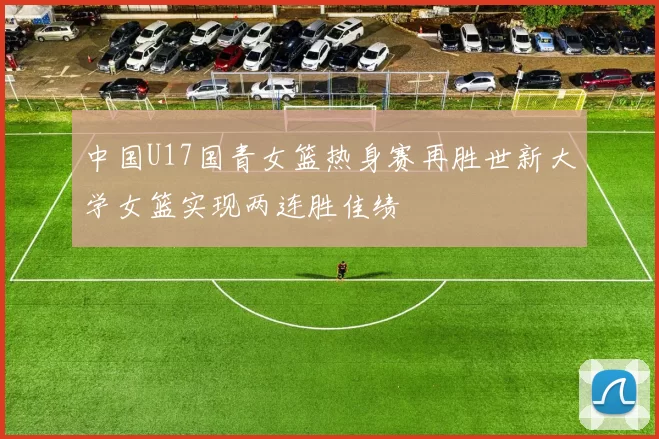 中国U17国青女篮热身赛再胜世新大学女篮实现两连胜佳绩
