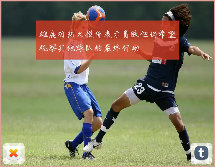 雄鹿对热火报价表示青睐但仍希望观察其他球队的最终行动