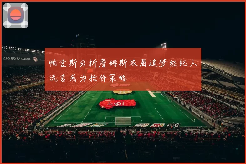 帕金斯分析詹姆斯浓眉追梦经纪人流言或为抬价策略
