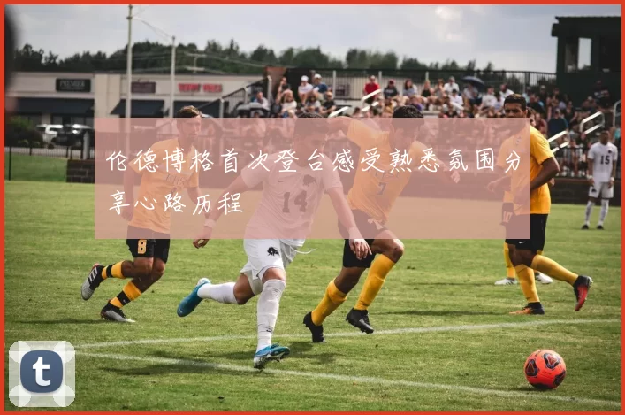 伦德博格首次登台感受熟悉氛围分享心路历程