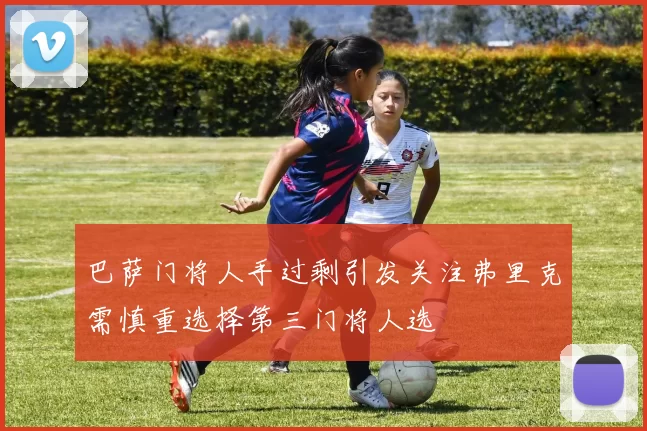 巴萨门将人手过剩引发关注弗里克需慎重选择第三门将人选