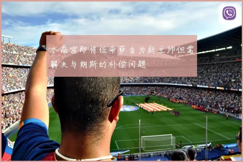 水晶宫即将任命萨吉为新主帅但需解决与朗斯的补偿问题