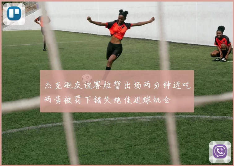杰克逊友谊赛短暂出场两分钟连吃两黄被罚下错失绝佳进球机会