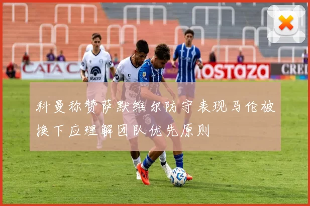 科曼称赞萨默维尔防守表现马伦被换下应理解团队优先原则